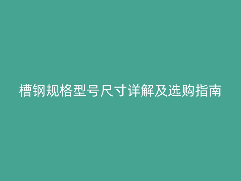 槽钢规格型号尺寸详解及选购指南