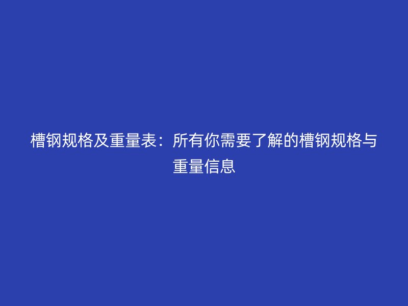槽钢规格及重量表：所有你需要了解的槽钢规格与重量信息