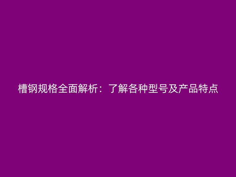 槽钢规格全面解析：了解各种型号及产品特点