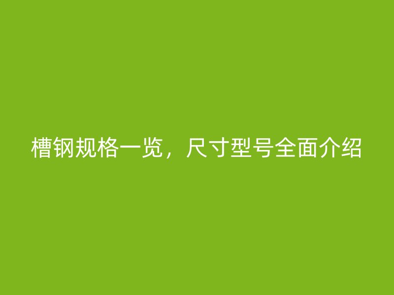 槽钢规格一览，尺寸型号全面介绍