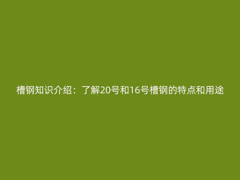 槽钢知识介绍：了解20号和16号槽钢的特点和用途