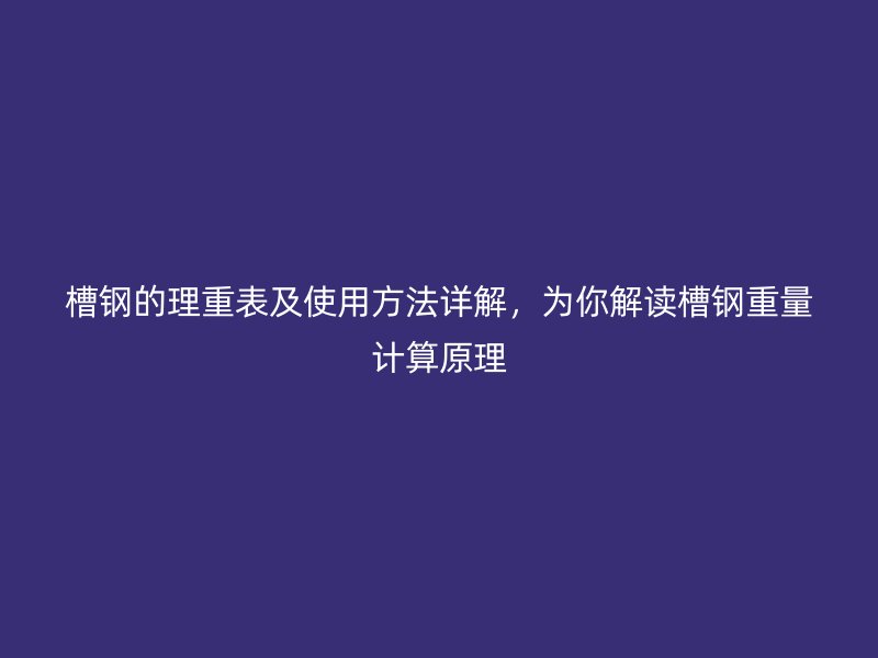 槽钢的理重表及使用方法详解，为你解读槽钢重量计算原理