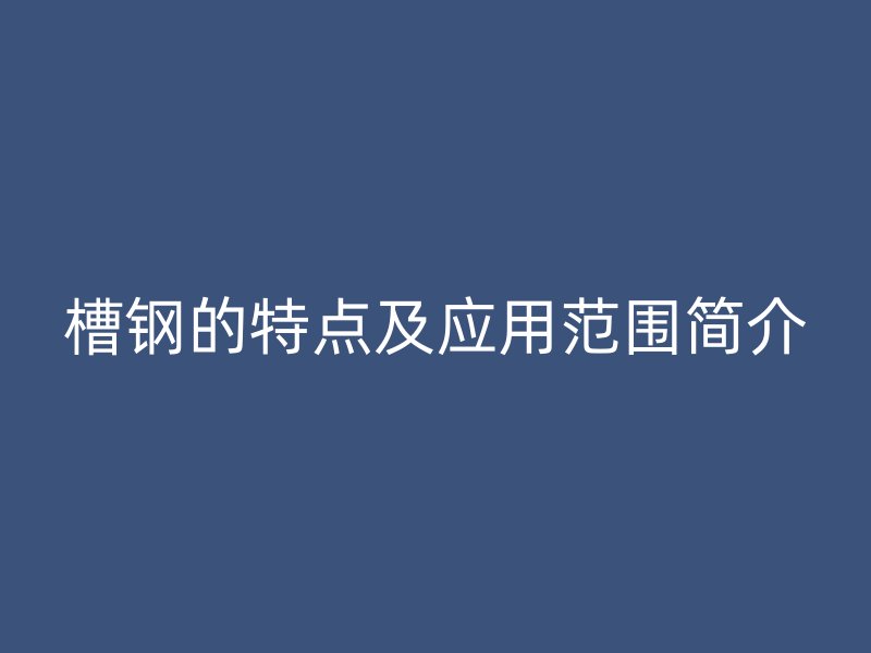 槽钢的特点及应用范围简介