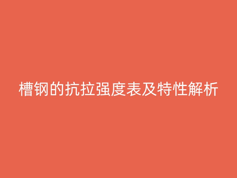 槽钢的抗拉强度表及特性解析