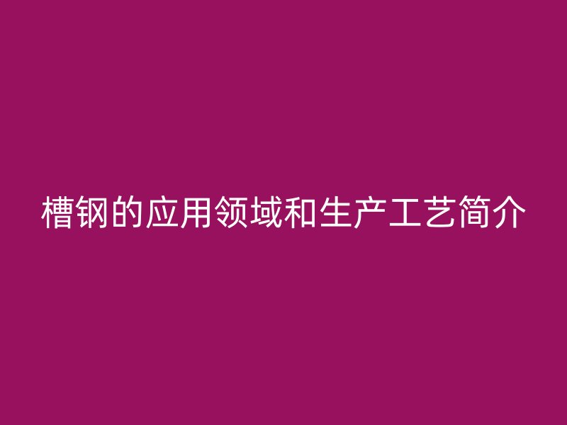 槽钢的应用领域和生产工艺简介