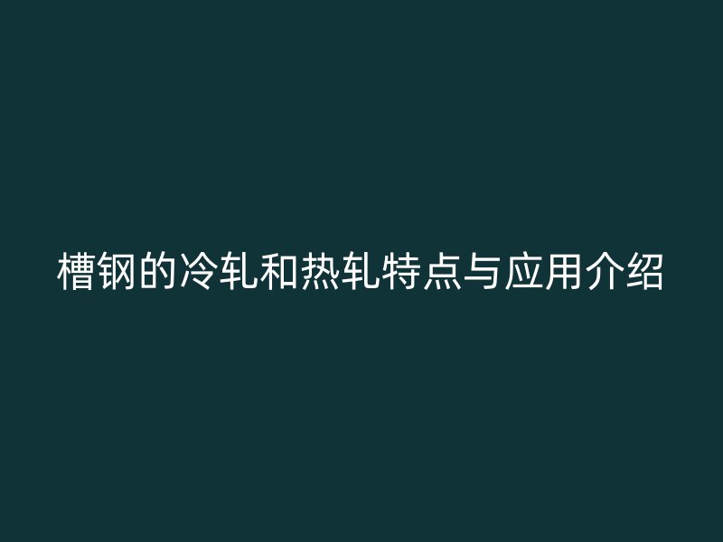槽钢的冷轧和热轧特点与应用介绍