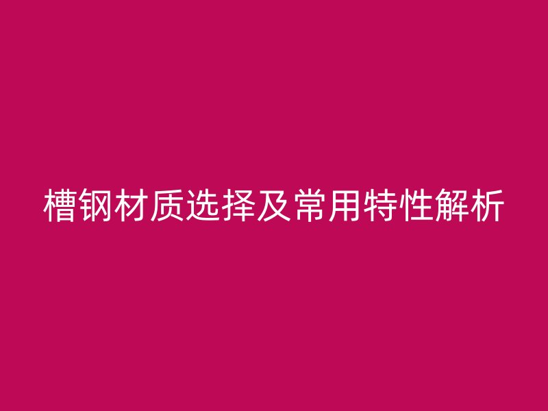 槽钢材质选择及常用特性解析