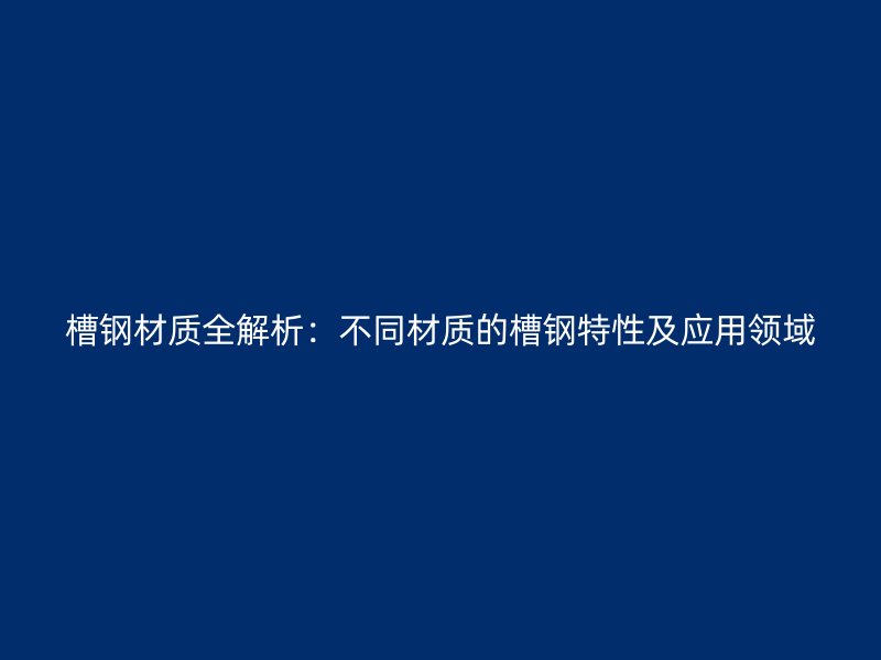 槽钢材质全解析：不同材质的槽钢特性及应用领域