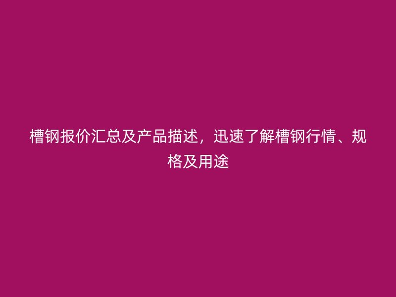 槽钢报价汇总及产品描述，迅速了解槽钢行情、规格及用途