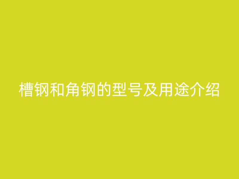 槽钢和角钢的型号及用途介绍