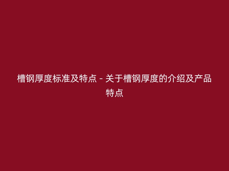 槽钢厚度标准及特点 - 关于槽钢厚度的介绍及产品特点