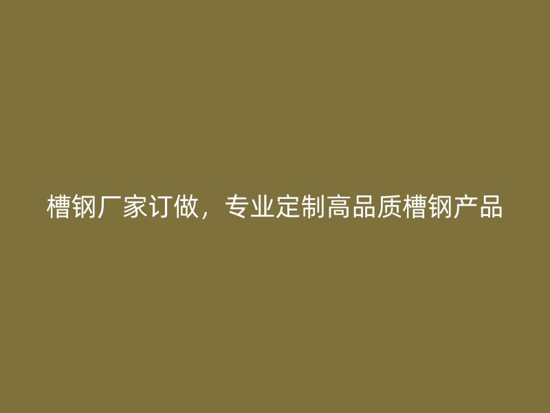 槽钢厂家订做，专业定制高品质槽钢产品