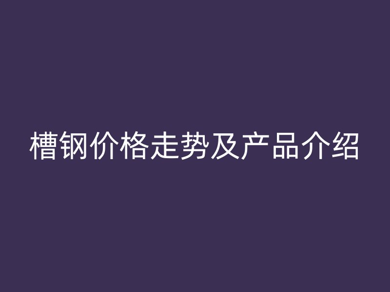 槽钢价格走势及产品介绍