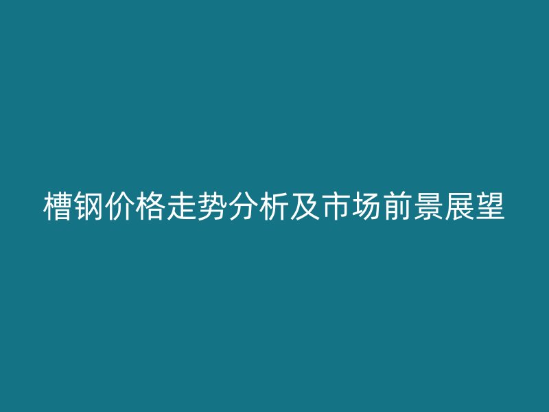 槽钢价格走势分析及市场前景展望