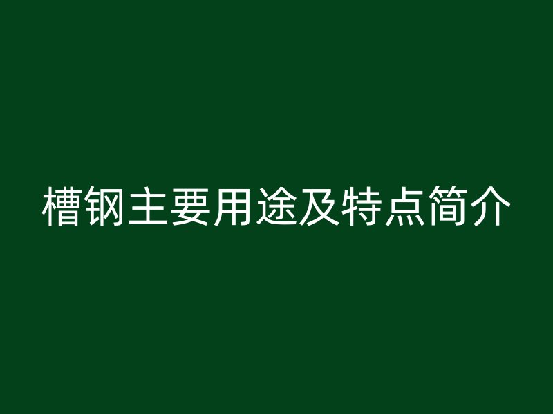 槽钢主要用途及特点简介