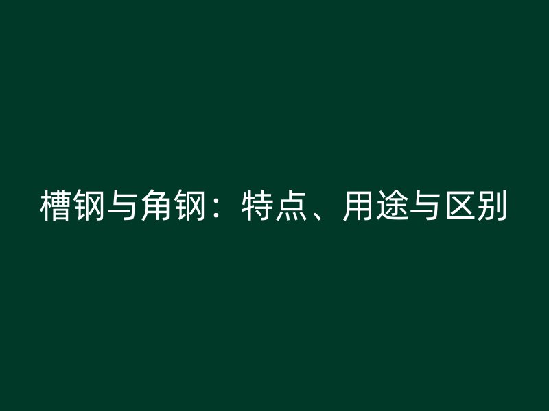 槽钢与角钢：特点、用途与区别