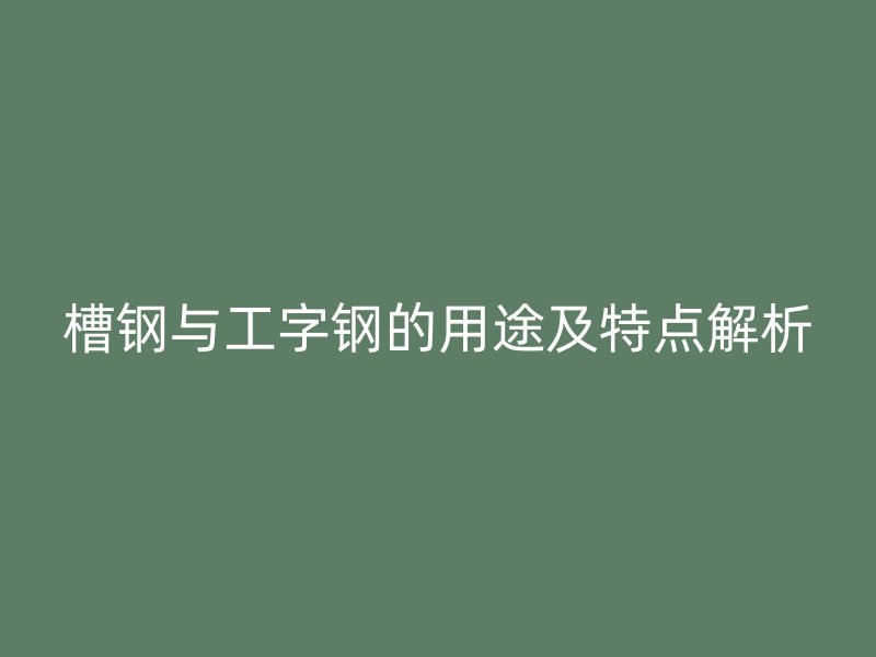槽钢与工字钢的用途及特点解析