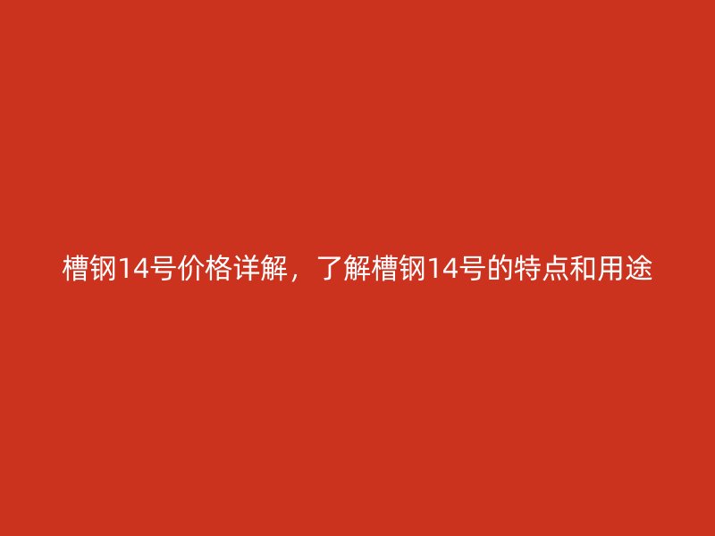 槽钢14号价格详解，了解槽钢14号的特点和用途