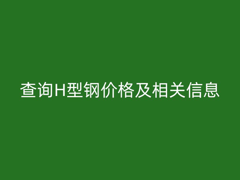 查询H型钢价格及相关信息