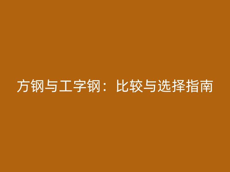 方钢与工字钢：比较与选择指南