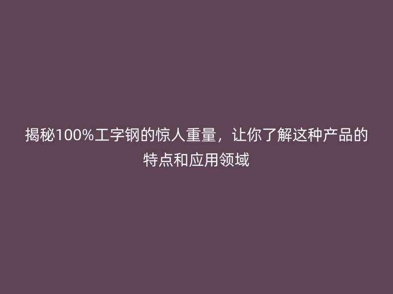 揭秘100%工字钢的惊人重量，让你了解这种产品的特点和应用领域