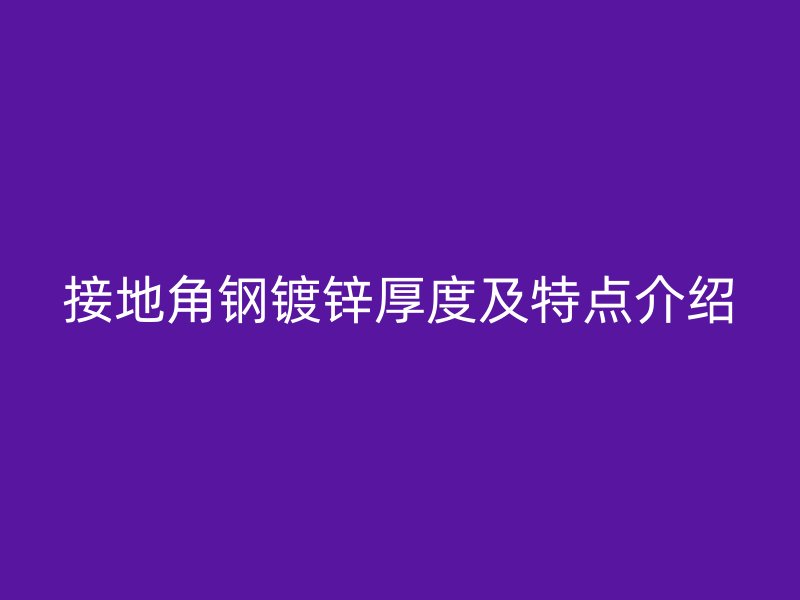 接地角钢镀锌厚度及特点介绍