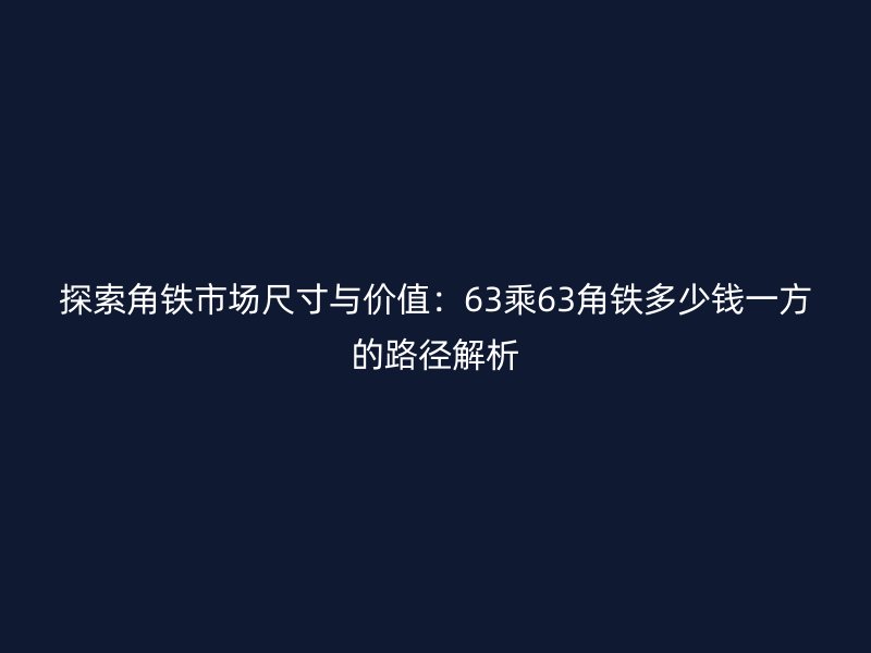 探索角铁市场尺寸与价值：63乘63角铁多少钱一方的路径解析
