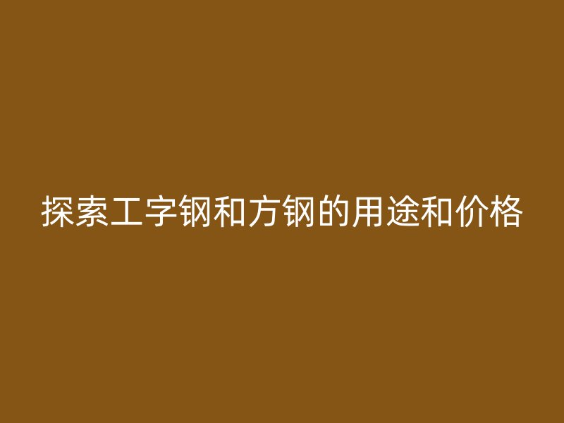 探索工字钢和方钢的用途和价格