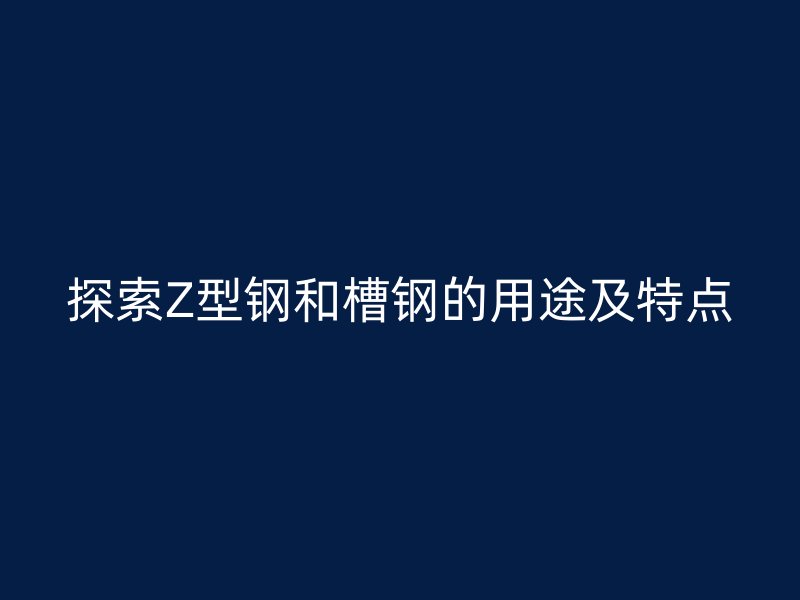 探索Z型钢和槽钢的用途及特点