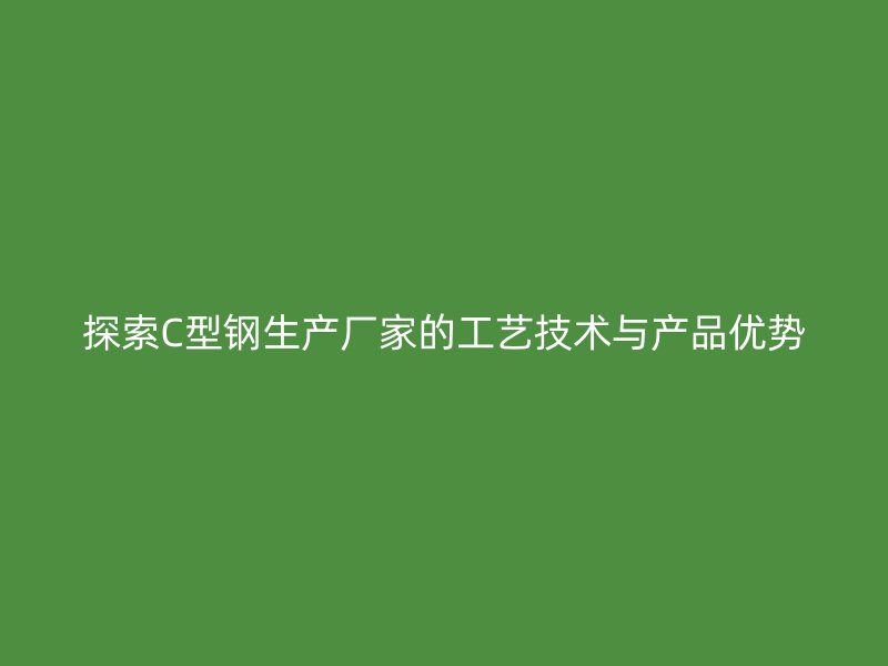 探索C型钢生产厂家的工艺技术与产品优势