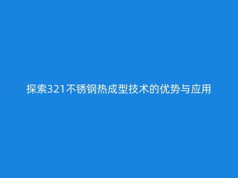 探索321不锈钢热成型技术的优势与应用