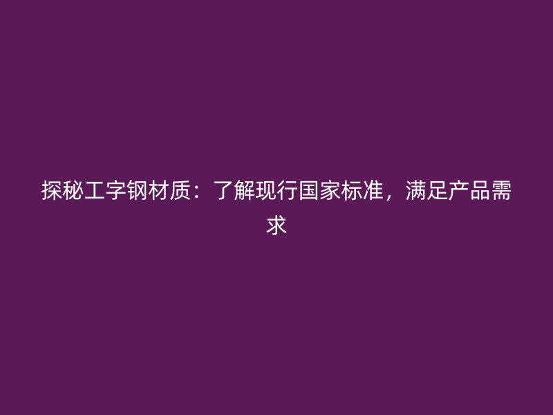 探秘工字钢材质：了解现行国家标准，满足产品需求