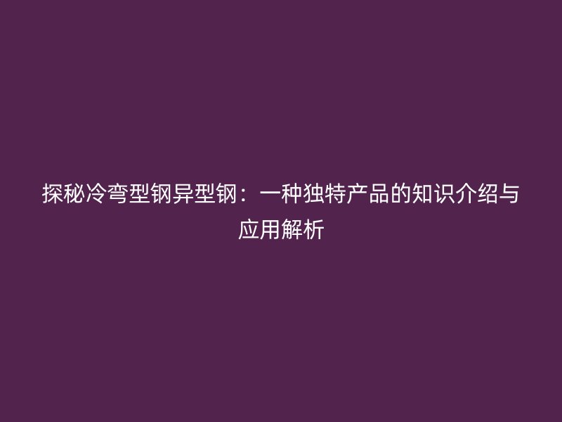 探秘冷弯型钢异型钢：一种独特产品的知识介绍与应用解析