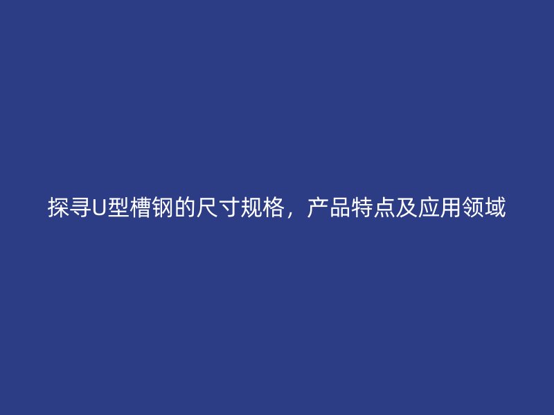探寻U型槽钢的尺寸规格，产品特点及应用领域