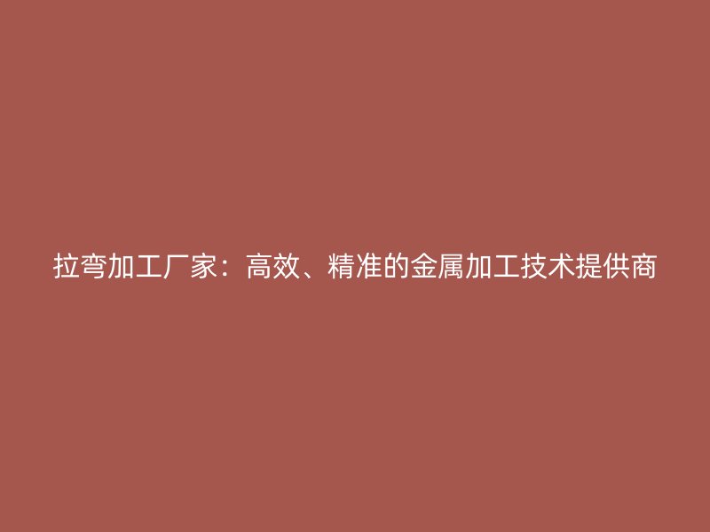 拉弯加工厂家：高效、精准的金属加工技术提供商