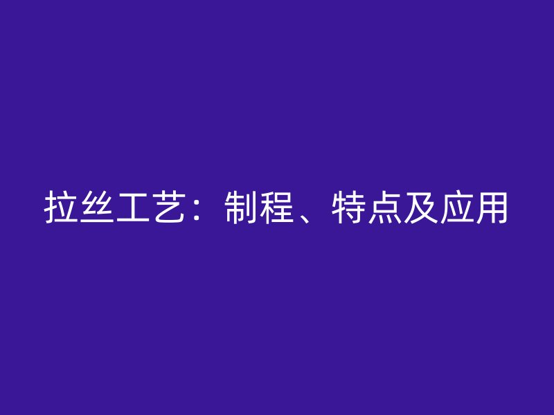 拉丝工艺：制程、特点及应用