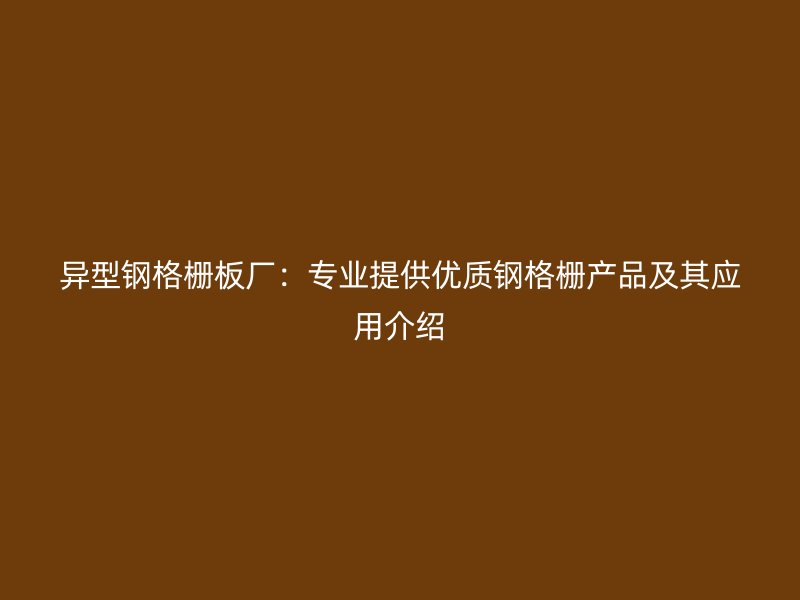 异型钢格栅板厂：专业提供优质钢格栅产品及其应用介绍