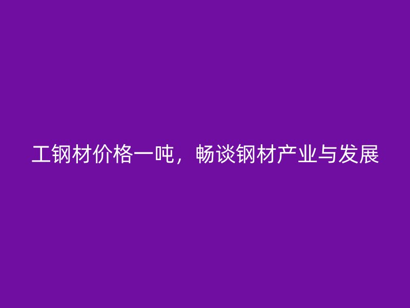 工钢材价格一吨，畅谈钢材产业与发展