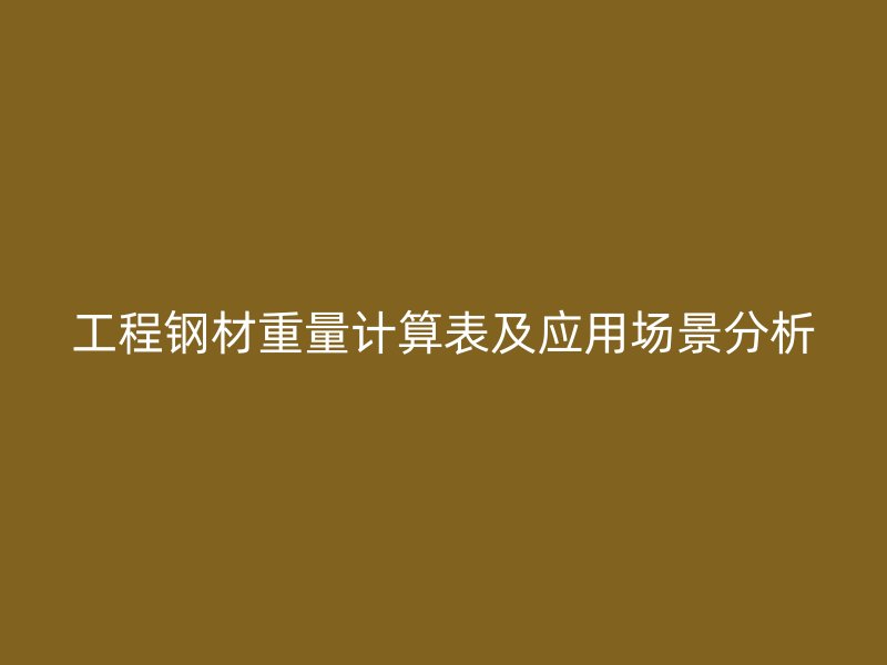 工程钢材重量计算表及应用场景分析