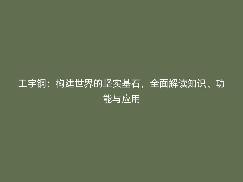 工字钢：构建世界的坚实基石，全面解读知识、功能与应用