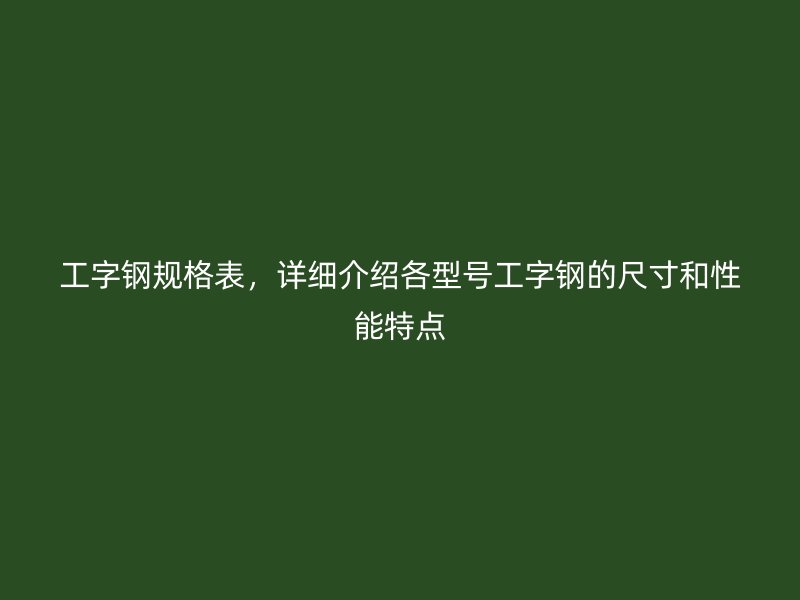 工字钢规格表，详细介绍各型号工字钢的尺寸和性能特点
