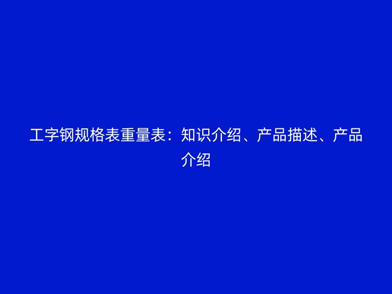 工字钢规格表重量表：知识介绍、产品描述、产品介绍