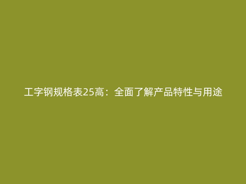 工字钢规格表25高：全面了解产品特性与用途