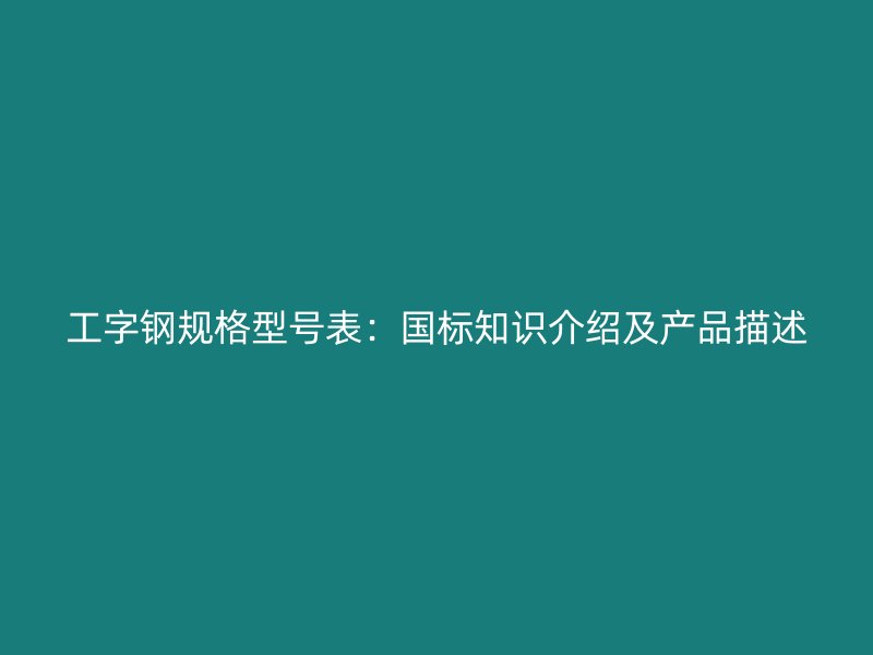 工字钢规格型号表：国标知识介绍及产品描述