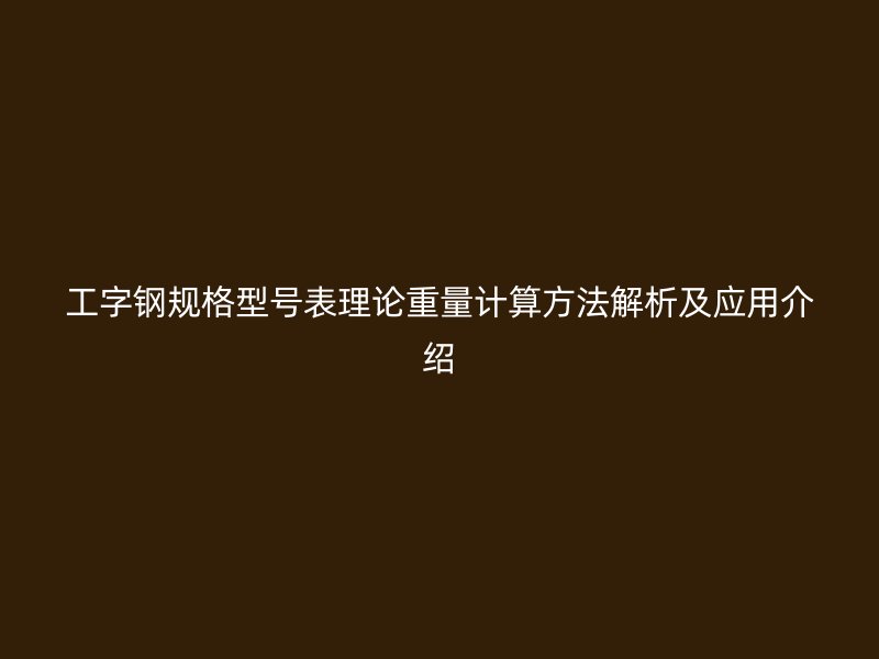 工字钢规格型号表理论重量计算方法解析及应用介绍