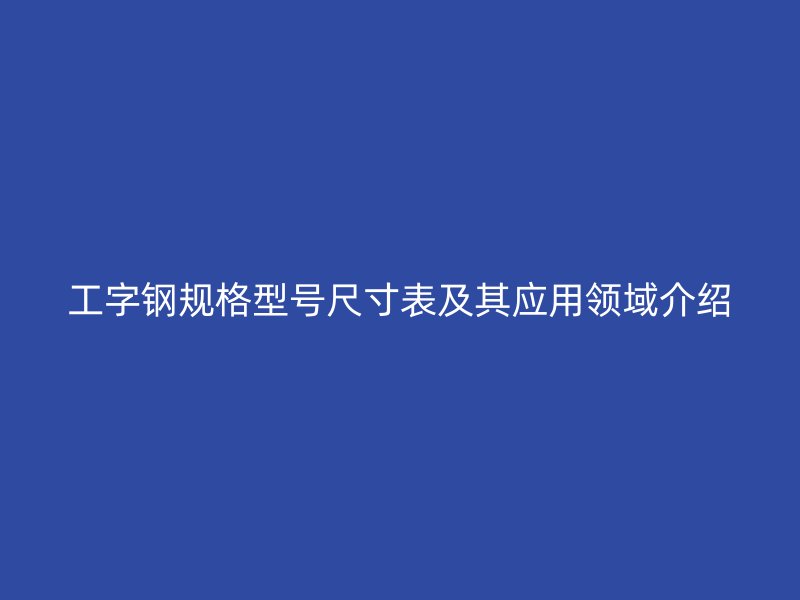 工字钢规格型号尺寸表及其应用领域介绍