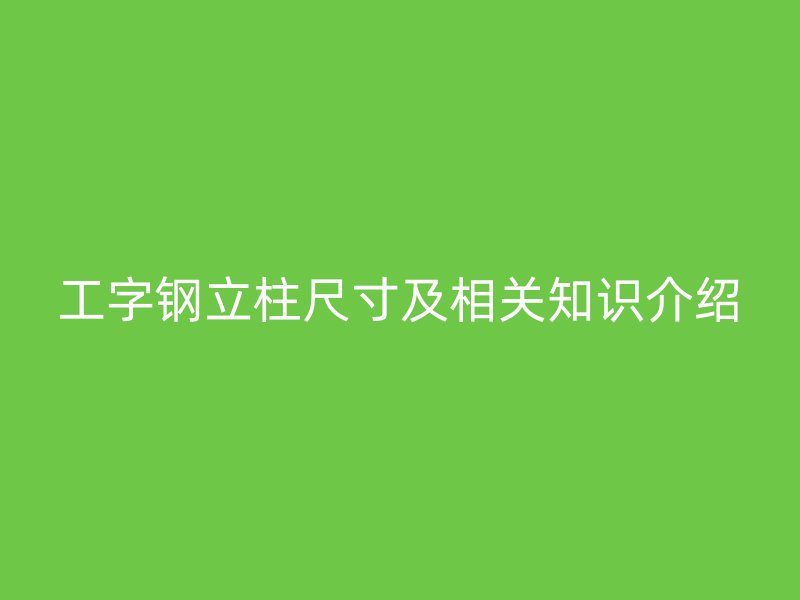 工字钢立柱尺寸及相关知识介绍