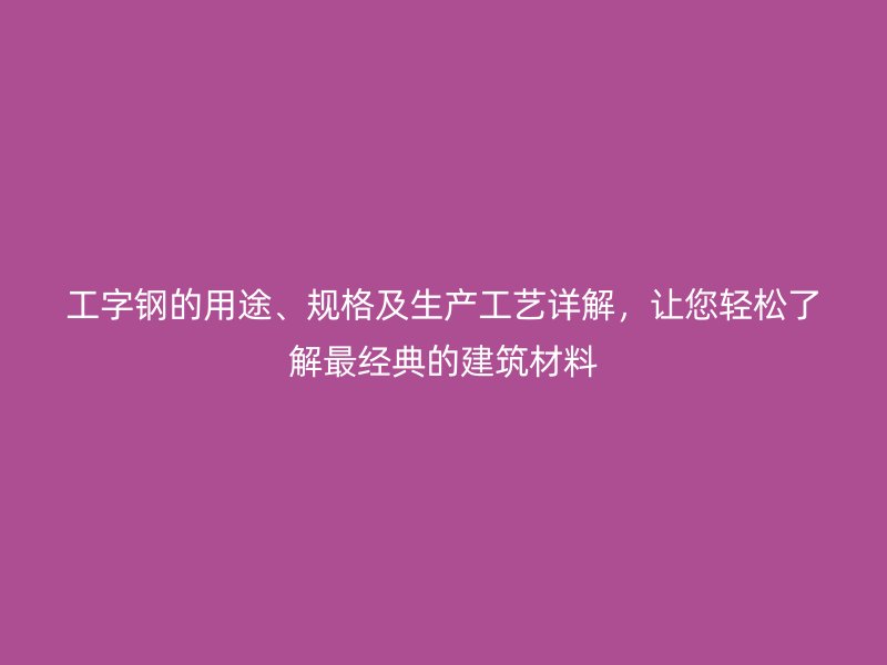 工字钢的用途、规格及生产工艺详解，让您轻松了解最经典的建筑材料