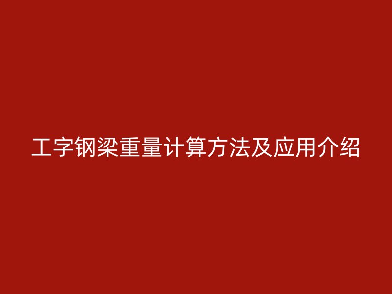 工字钢梁重量计算方法及应用介绍