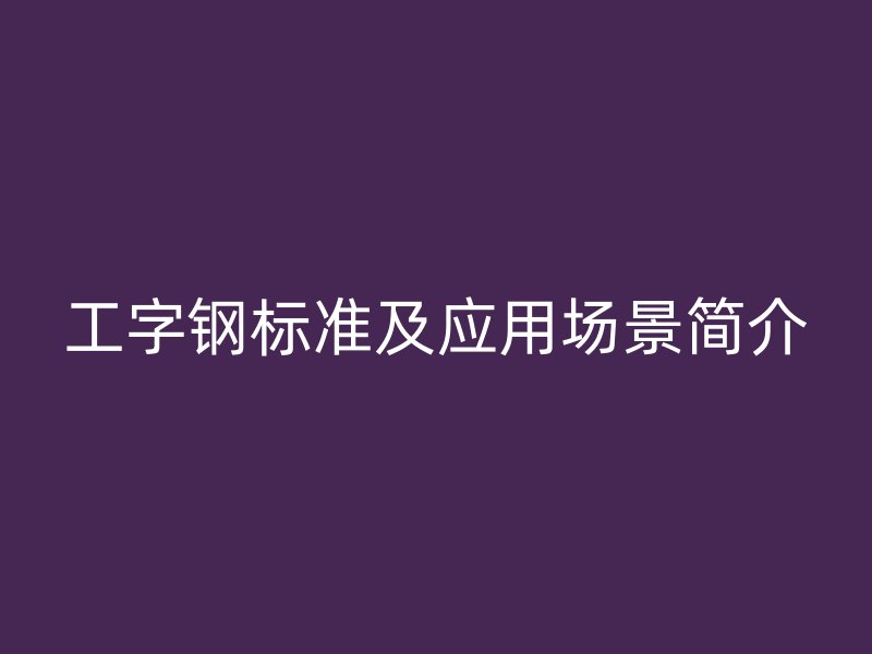 工字钢标准及应用场景简介